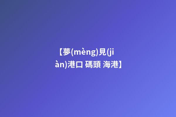 【夢(mèng)見(jiàn)港口 碼頭 海港】